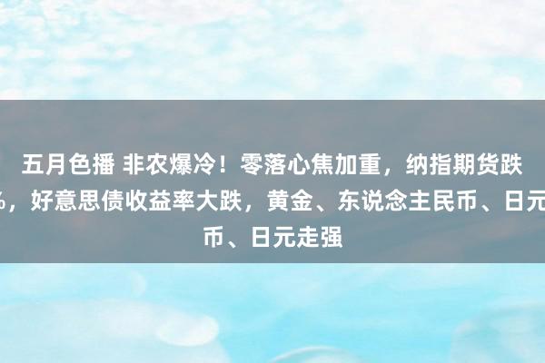 五月色播 非农爆冷！零落心焦加重，纳指期货跌超2%，好意思债收益率大跌，黄金、东说念主民币、日元走强