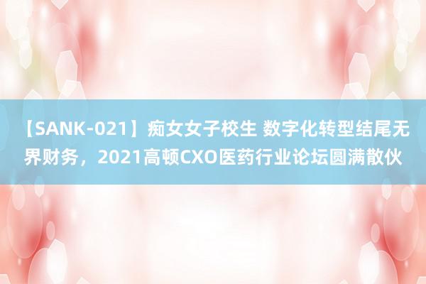 【SANK-021】痴女女子校生 数字化转型结尾无界财务，2021高顿CXO医药行业论坛圆满散伙