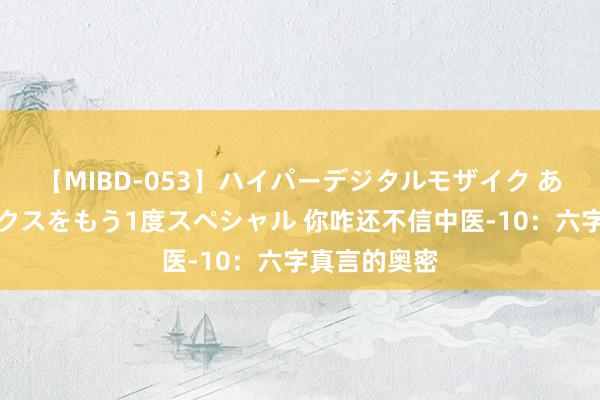 【MIBD-053】ハイパーデジタルモザイク あの娘のセックスをもう1度スペシャル 你咋还不信中医-10：六字真言的奥密