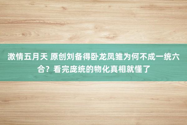 激情五月天 原创刘备得卧龙凤雏为何不成一统六合？看完庞统的物化真相就懂了