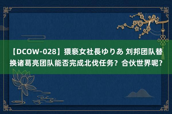 【DCOW-028】猥褻女社長ゆりあ 刘邦团队替换诸葛亮团队能否完成北伐任务？合伙世界呢？