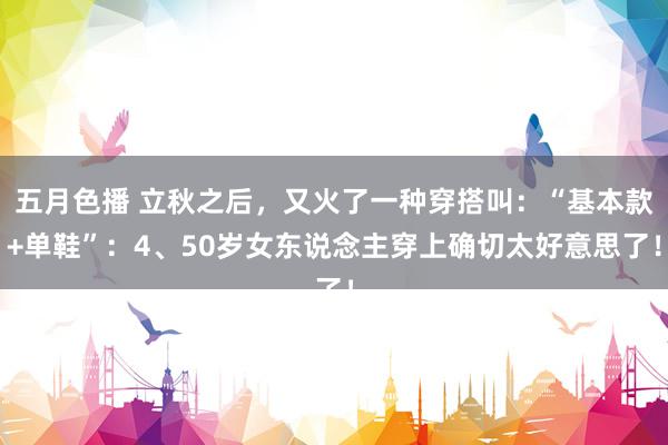 五月色播 立秋之后，又火了一种穿搭叫：“基本款+单鞋”：4、50岁女东说念主穿上确切太好意思了！