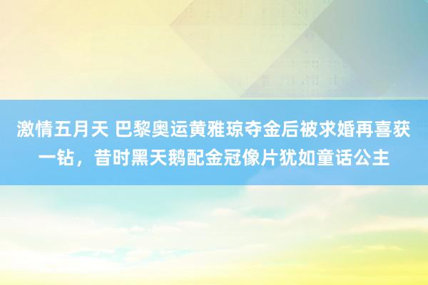 激情五月天 巴黎奥运黄雅琼夺金后被求婚再喜获一钻，昔时黑天鹅配金冠像片犹如童话公主