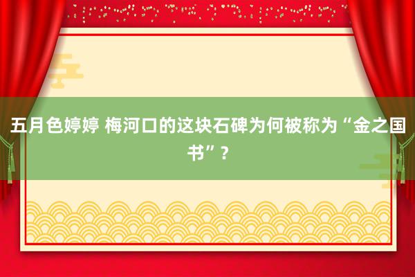 五月色婷婷 梅河口的这块石碑为何被称为“金之国书”？