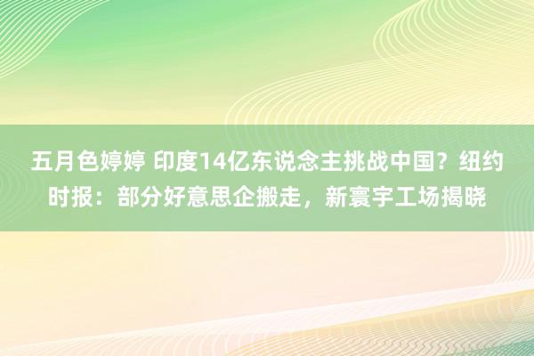 五月色婷婷 印度14亿东说念主挑战中国？纽约时报：部分好意思企搬走，新寰宇工场揭晓