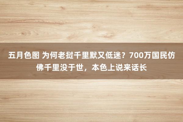 五月色图 为何老挝千里默又低迷？700万国民仿佛千里没于世，本色上说来话长