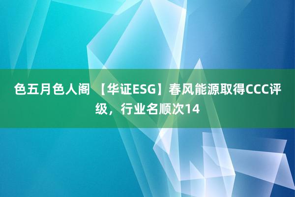 色五月色人阁 【华证ESG】春风能源取得CCC评级，行业名顺次14