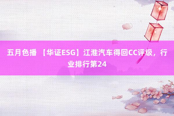 五月色播 【华证ESG】江淮汽车得回CC评级，行业排行第24