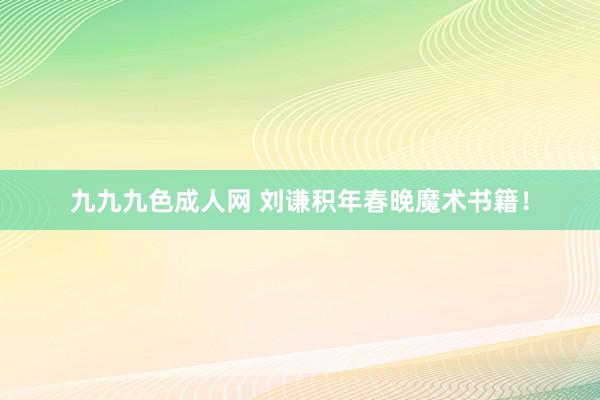 九九九色成人网 刘谦积年春晚魔术书籍！