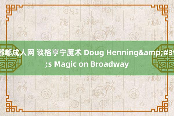 嘟嘟成人网 谈格亨宁魔术 Doug Henning&#39;s Magic on Broadway