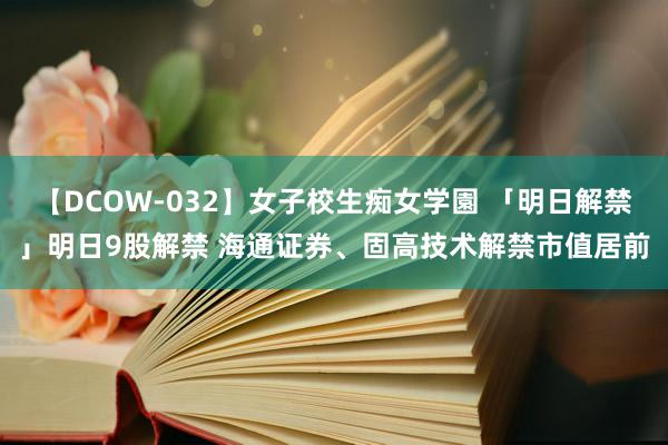 【DCOW-032】女子校生痴女学園 「明日解禁」明日9股解禁 海通证券、固高技术解禁市值居前