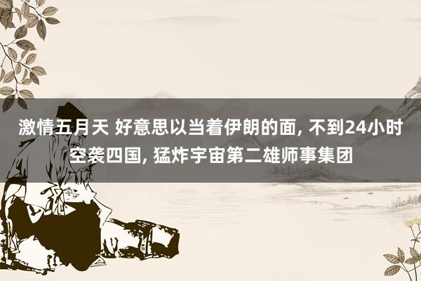 激情五月天 好意思以当着伊朗的面, 不到24小时空袭四国, 猛炸宇宙第二雄师事集团