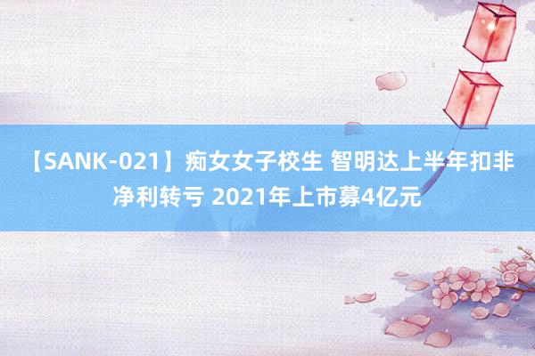 【SANK-021】痴女女子校生 智明达上半年扣非净利转亏 2021年上市募4亿元