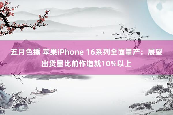 五月色播 苹果iPhone 16系列全面量产：展望出货量比前作造就10%以上