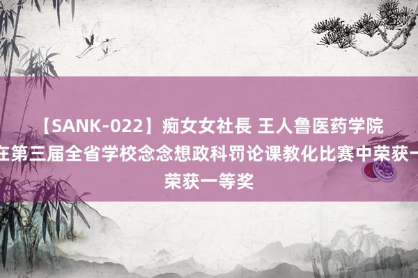 【SANK-022】痴女女社長 王人鲁医药学院教师在第三届全省学校念念想政科罚论课教化比赛中荣获一等奖