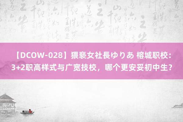 【DCOW-028】猥褻女社長ゆりあ 榕城职校：3+2职高样式与广宽技校，哪个更安妥初中生？