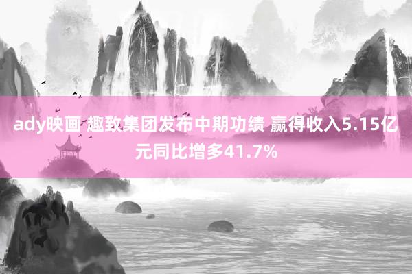 ady映画 趣致集团发布中期功绩 赢得收入5.15亿元同比增多41.7%