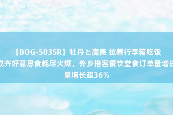 【BOG-503SR】牡丹と魔薇 拉着行李箱吃饭！暑期成齐好意思食耗尽火爆，外乡搭客餐饮堂食订单量增长超36%