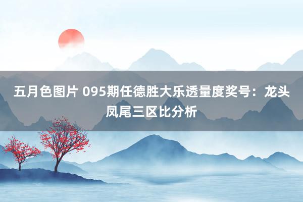 五月色图片 095期任德胜大乐透量度奖号：龙头凤尾三区比分析