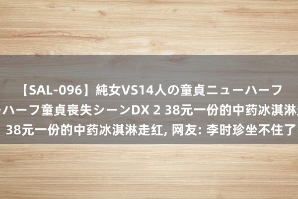 【SAL-096】純女VS14人の童貞ニューハーフ 二度と見れないニューハーフ童貞喪失シーンDX 2 38元一份的中药冰淇淋走红, 网友: 李时珍坐不住了