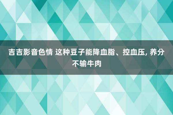 吉吉影音色情 这种豆子能降血脂、控血压, 养分不输牛肉