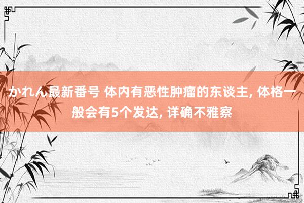 かれん最新番号 体内有恶性肿瘤的东谈主, 体格一般会有5个发达, 详确不雅察