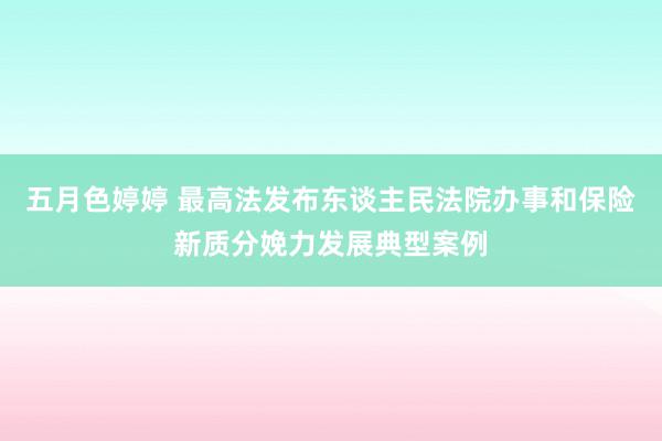 五月色婷婷 最高法发布东谈主民法院办事和保险新质分娩力发展典型案例