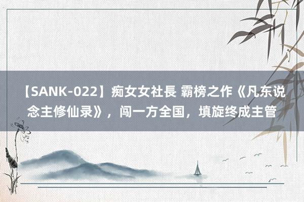 【SANK-022】痴女女社長 霸榜之作《凡东说念主修仙录》，闯一方全国，填旋终成主管