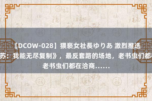 【DCOW-028】猥褻女社長ゆりあ 激烈推选的《灵气复苏：我能无尽复制》，最反套路的场地，老书虫们都在洽商……