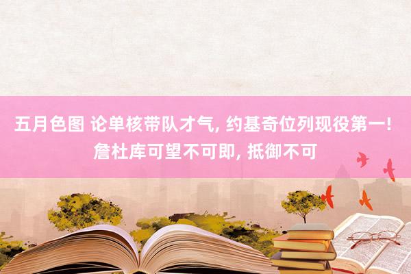 五月色图 论单核带队才气, 约基奇位列现役第一! 詹杜库可望不可即, 抵御不可