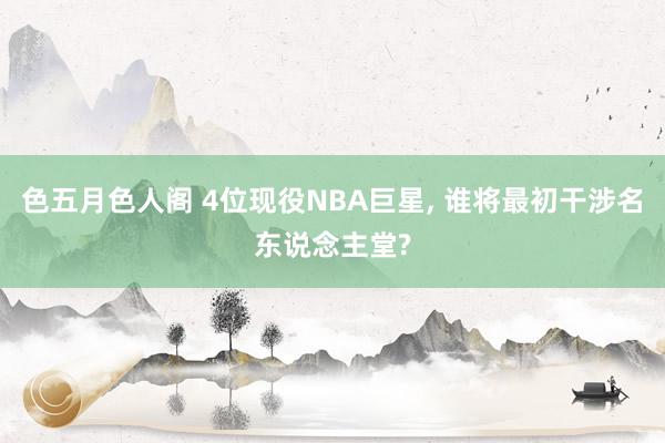 色五月色人阁 4位现役NBA巨星, 谁将最初干涉名东说念主堂?