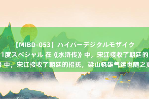 【MIBD-053】ハイパーデジタルモザイク あの娘のセックスをもう1度スペシャル 在《水浒传》中，宋江接收了朝廷的招抚，梁山骁雄气运也随之更动