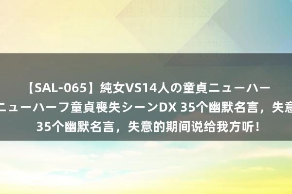 【SAL-065】純女VS14人の童貞ニューハーフ 二度と見れないニューハーフ童貞喪失シーンDX 35个幽默名言，失意的期间说给我方听！