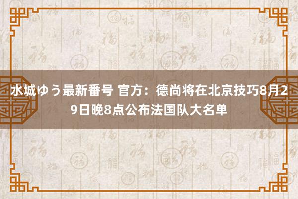 水城ゆう最新番号 官方：德尚将在北京技巧8月29日晚8点公布法国队大名单