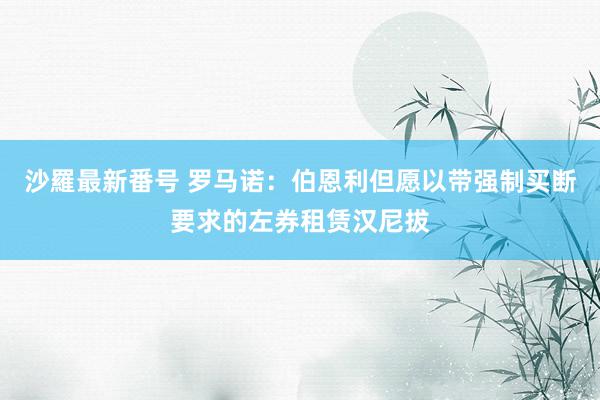 沙羅最新番号 罗马诺：伯恩利但愿以带强制买断要求的左券租赁汉尼拔