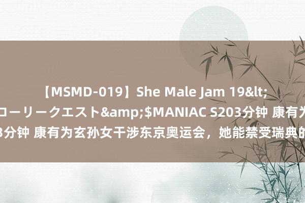 【MSMD-019】She Male Jam 19</a>2008-08-04グローリークエスト&$MANIAC S203分钟 康有为玄孙女干涉东京奥运会，她能禁受瑞典的“康有为岛”吗？