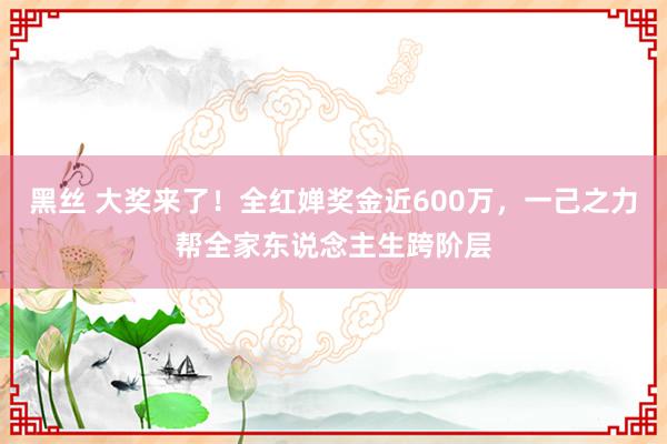 黑丝 大奖来了！全红婵奖金近600万，一己之力帮全家东说念主生跨阶层