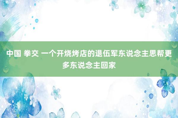 中国 拳交 一个开烧烤店的退伍军东说念主思帮更多东说念主回家