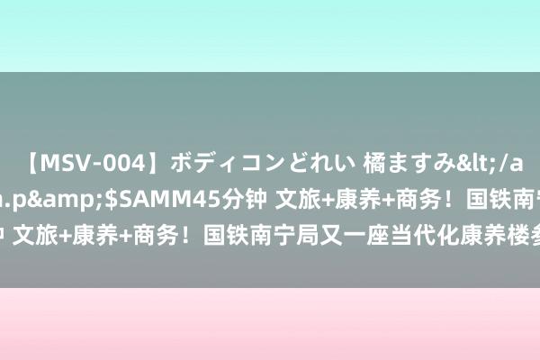 【MSV-004】ボディコンどれい 橘ますみ</a>1992-02-06h.m.p&$SAMM45分钟 文旅+康养+商务！国铁南宁局又一座当代化康养楼参加使用！