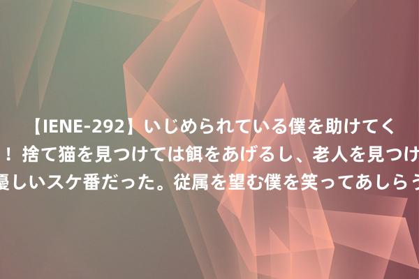 【IENE-292】いじめられている僕を助けてくれたのは まさかのスケ番！！捨て猫を見つけては餌をあげるし、老人を見つけては席を譲るうわさ通りの優しいスケ番だった。従属を望む僕を笑ってあしらうも、徐々にサディスティックな衝動が芽生え始めた高3の彼女</a>2013-07-18アイエナジー&$IE NERGY！117分钟 总投资超30亿元！配备AR时代的高技术水乐土在桐庐开建！