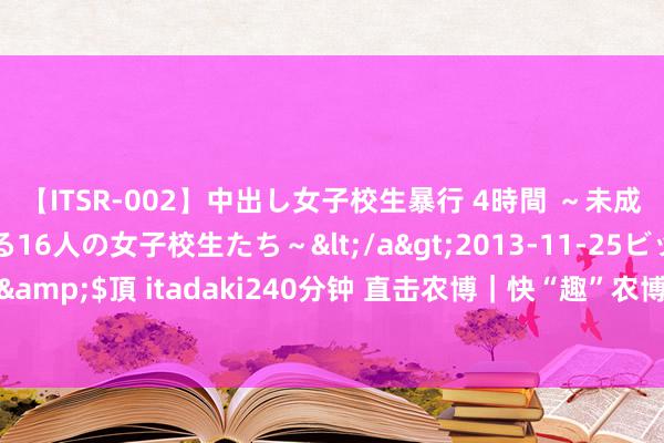 【ITSR-002】中出し女子校生暴行 4時間 ～未成熟なカラダを弄ばれる16人の女子校生たち～</a>2013-11-25ビッグモーカル&$頂 itadaki240分钟 直击农博｜快“趣”农博看天上飞的、地上跑的、水里游的