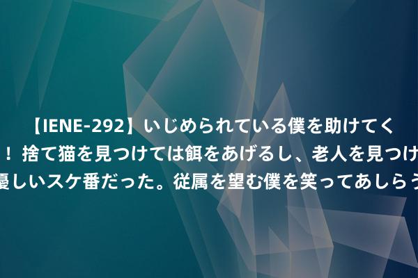 【IENE-292】いじめられている僕を助けてくれたのは まさかのスケ番！！捨て猫を見つけては餌をあげるし、老人を見つけては席を譲るうわさ通りの優しいスケ番だった。従属を望む僕を笑ってあしらうも、徐々にサディスティックな衝動が芽生え始めた高3の彼女</a>2013-07-18アイエナジー&$IE NERGY！117分钟 梨花声息涵养配音奈何触达扮装的内心宇宙