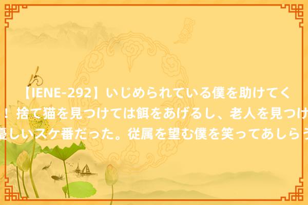 【IENE-292】いじめられている僕を助けてくれたのは まさかのスケ番！！捨て猫を見つけては餌をあげるし、老人を見つけては席を譲るうわさ通りの優しいスケ番だった。従属を望む僕を笑ってあしらうも、徐々にサディスティックな衝動が芽生え始めた高3の彼女</a>2013-07-18アイエナジー&$IE NERGY！117分钟 探索行业高质新路，倍内菲若何塑造品牌中枢壁垒