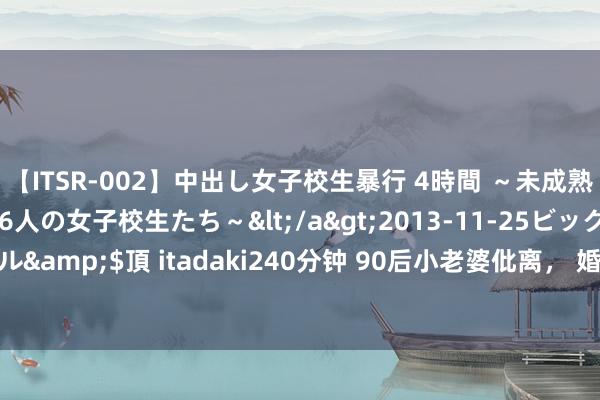 【ITSR-002】中出し女子校生暴行 4時間 ～未成熟なカラダを弄ばれる16人の女子校生たち～</a>2013-11-25ビッグモーカル&$頂 itadaki240分钟 90后小老婆仳离， 婚内购买的13只乌龟何去何从？