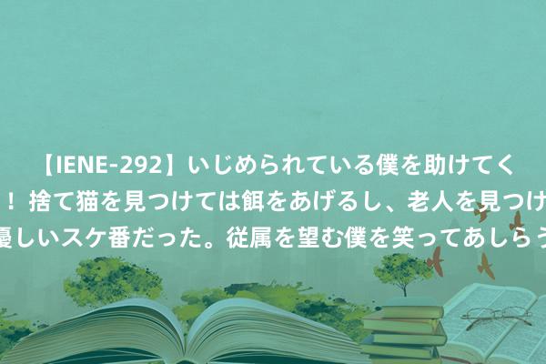 【IENE-292】いじめられている僕を助けてくれたのは まさかのスケ番！！捨て猫を見つけては餌をあげるし、老人を見つけては席を譲るうわさ通りの優しいスケ番だった。従属を望む僕を笑ってあしらうも、徐々にサディスティックな衝動が芽生え始めた高3の彼女</a>2013-07-18アイエナジー&$IE NERGY！117分钟 寥落之作《一拳通神》，令东谈主目下一亮的篇章，执续追文的能源来了！