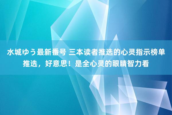 水城ゆう最新番号 三本读者推选的心灵指示榜单推选，好意思！是全心灵的眼睛智力看