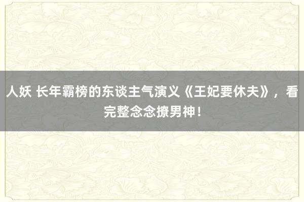 人妖 长年霸榜的东谈主气演义《王妃要休夫》，看完整念念撩男神！