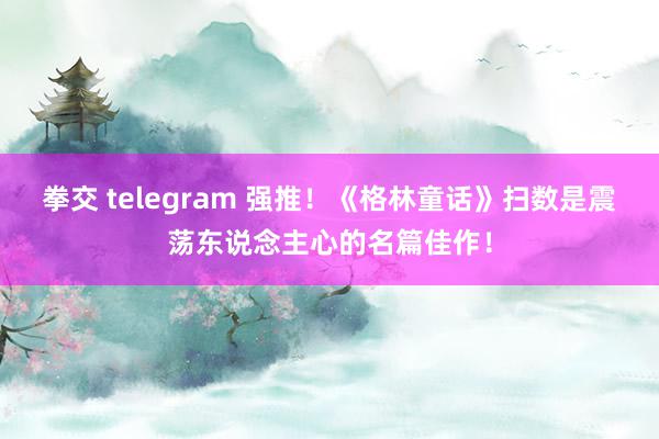 拳交 telegram 强推！《格林童话》扫数是震荡东说念主心的名篇佳作！