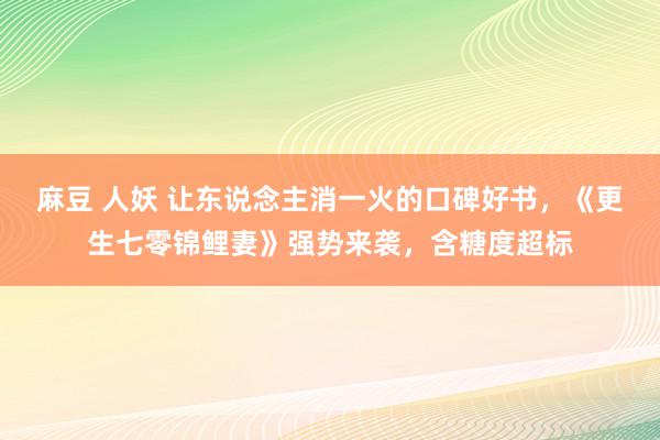 麻豆 人妖 让东说念主消一火的口碑好书，《更生七零锦鲤妻》强势来袭，含糖度超标