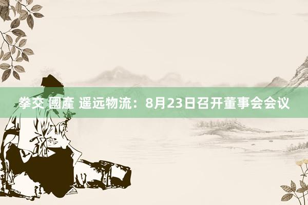 拳交 國產 遥远物流：8月23日召开董事会会议